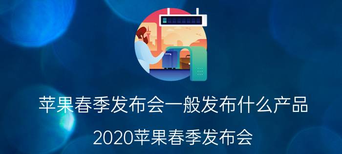 苹果春季发布会一般发布什么产品 2020苹果春季发布会？